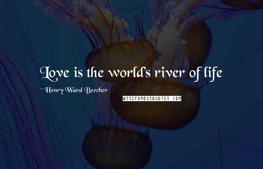 Henry Ward Beecher Quotes: Love is the world's river of life