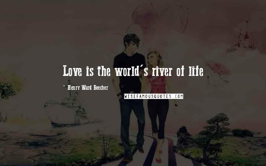 Henry Ward Beecher Quotes: Love is the world's river of life