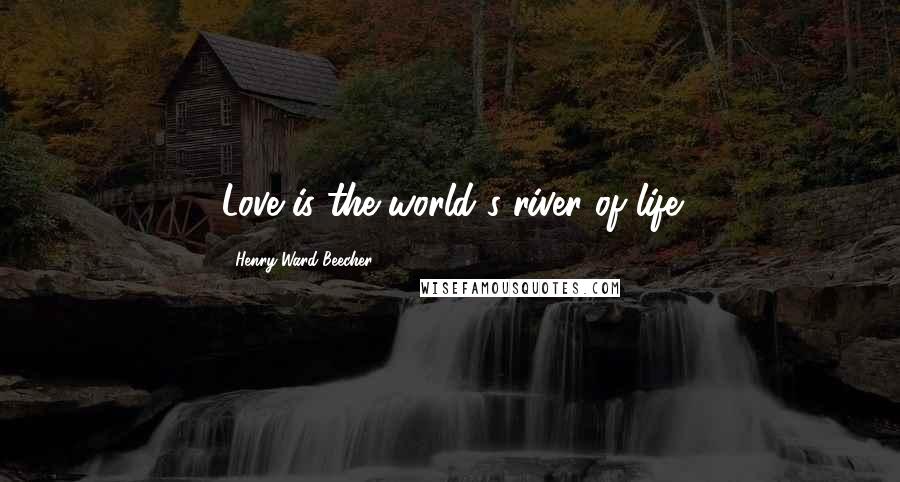 Henry Ward Beecher Quotes: Love is the world's river of life