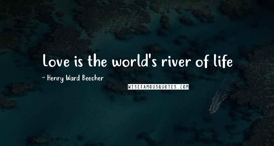 Henry Ward Beecher Quotes: Love is the world's river of life