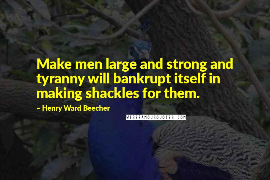 Henry Ward Beecher Quotes: Make men large and strong and tyranny will bankrupt itself in making shackles for them.