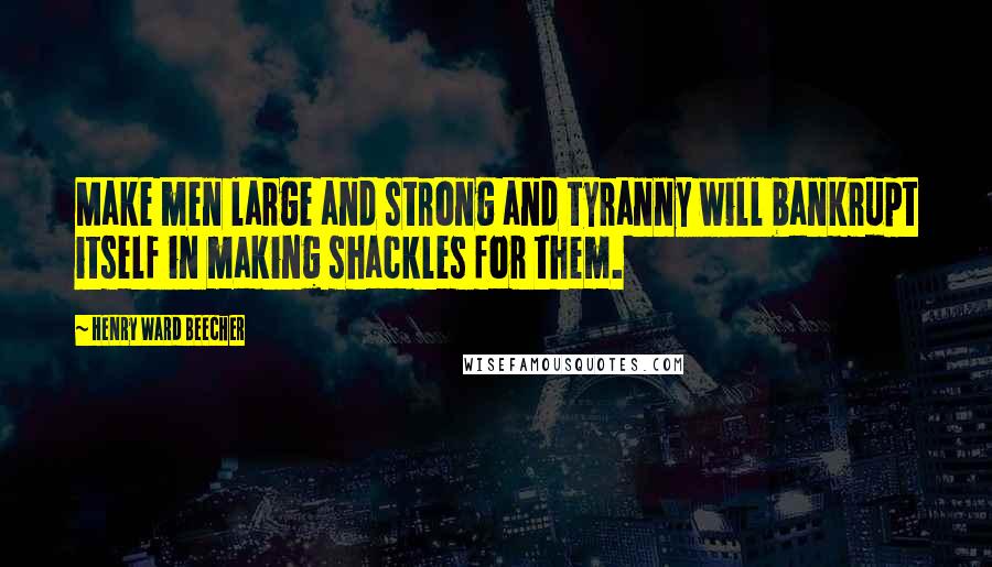 Henry Ward Beecher Quotes: Make men large and strong and tyranny will bankrupt itself in making shackles for them.