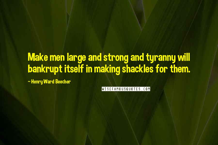 Henry Ward Beecher Quotes: Make men large and strong and tyranny will bankrupt itself in making shackles for them.