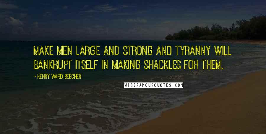 Henry Ward Beecher Quotes: Make men large and strong and tyranny will bankrupt itself in making shackles for them.