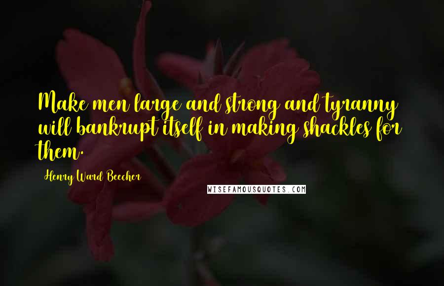 Henry Ward Beecher Quotes: Make men large and strong and tyranny will bankrupt itself in making shackles for them.