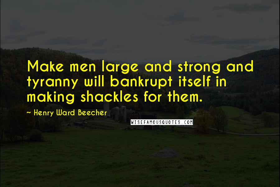 Henry Ward Beecher Quotes: Make men large and strong and tyranny will bankrupt itself in making shackles for them.