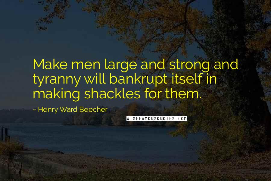 Henry Ward Beecher Quotes: Make men large and strong and tyranny will bankrupt itself in making shackles for them.