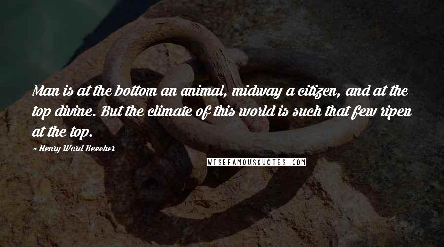 Henry Ward Beecher Quotes: Man is at the bottom an animal, midway a citizen, and at the top divine. But the climate of this world is such that few ripen at the top.