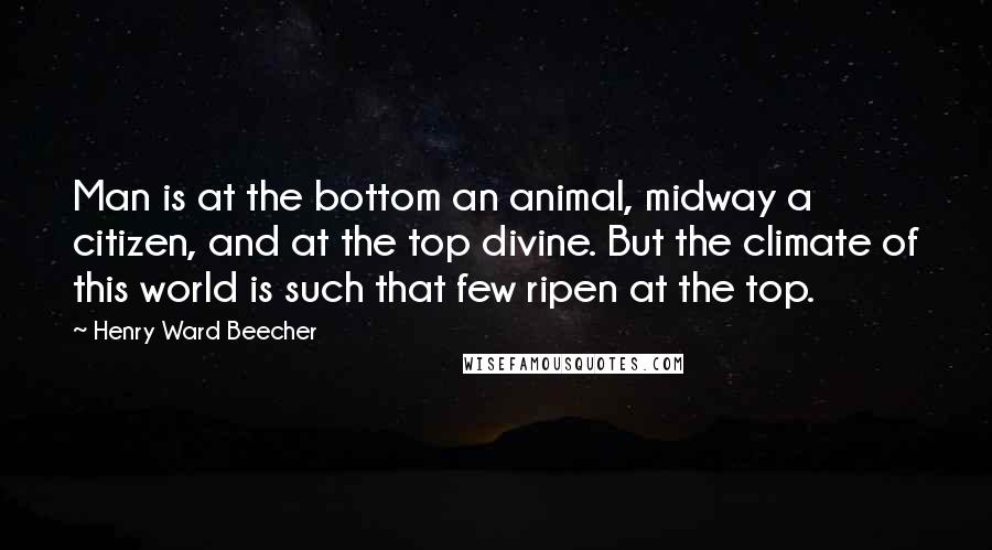 Henry Ward Beecher Quotes: Man is at the bottom an animal, midway a citizen, and at the top divine. But the climate of this world is such that few ripen at the top.