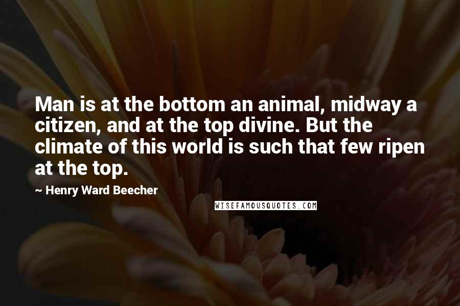 Henry Ward Beecher Quotes: Man is at the bottom an animal, midway a citizen, and at the top divine. But the climate of this world is such that few ripen at the top.