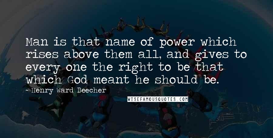 Henry Ward Beecher Quotes: Man is that name of power which rises above them all, and gives to every one the right to be that which God meant he should be.