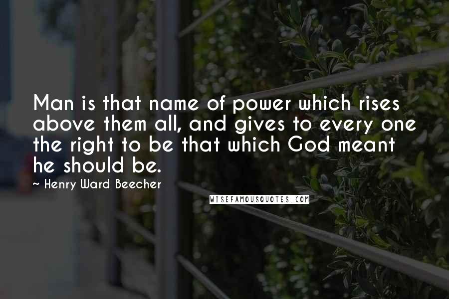 Henry Ward Beecher Quotes: Man is that name of power which rises above them all, and gives to every one the right to be that which God meant he should be.