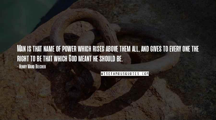 Henry Ward Beecher Quotes: Man is that name of power which rises above them all, and gives to every one the right to be that which God meant he should be.