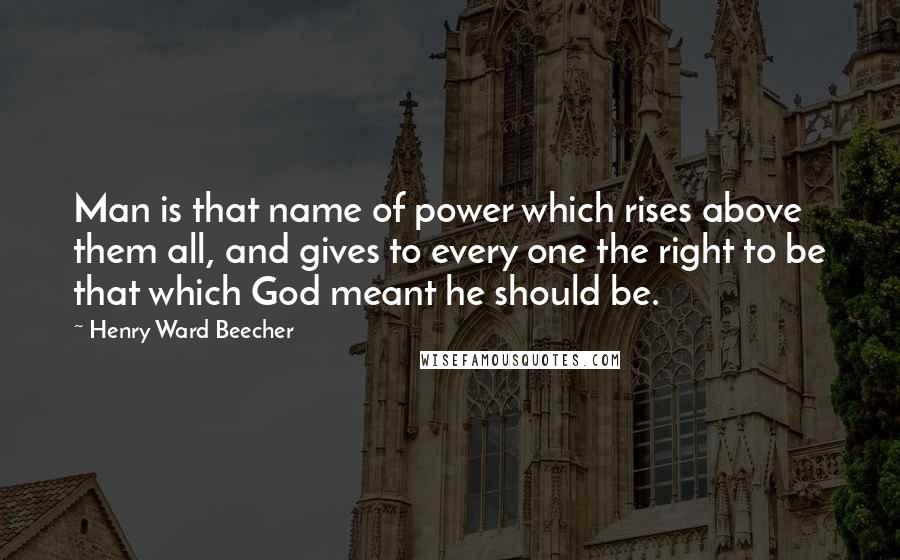 Henry Ward Beecher Quotes: Man is that name of power which rises above them all, and gives to every one the right to be that which God meant he should be.