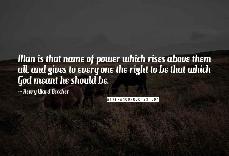 Henry Ward Beecher Quotes: Man is that name of power which rises above them all, and gives to every one the right to be that which God meant he should be.