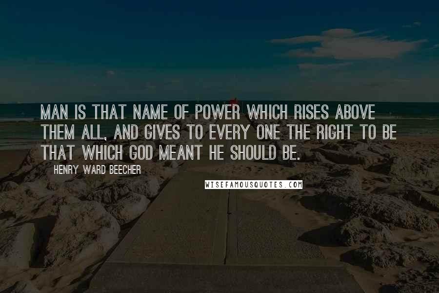 Henry Ward Beecher Quotes: Man is that name of power which rises above them all, and gives to every one the right to be that which God meant he should be.