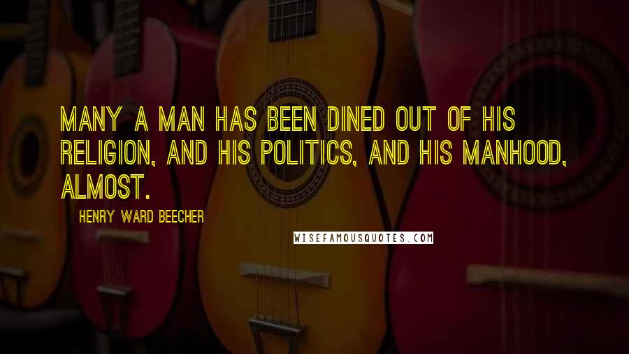 Henry Ward Beecher Quotes: Many a man has been dined out of his religion, and his politics, and his manhood, almost.