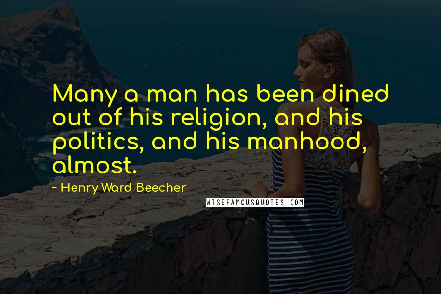 Henry Ward Beecher Quotes: Many a man has been dined out of his religion, and his politics, and his manhood, almost.