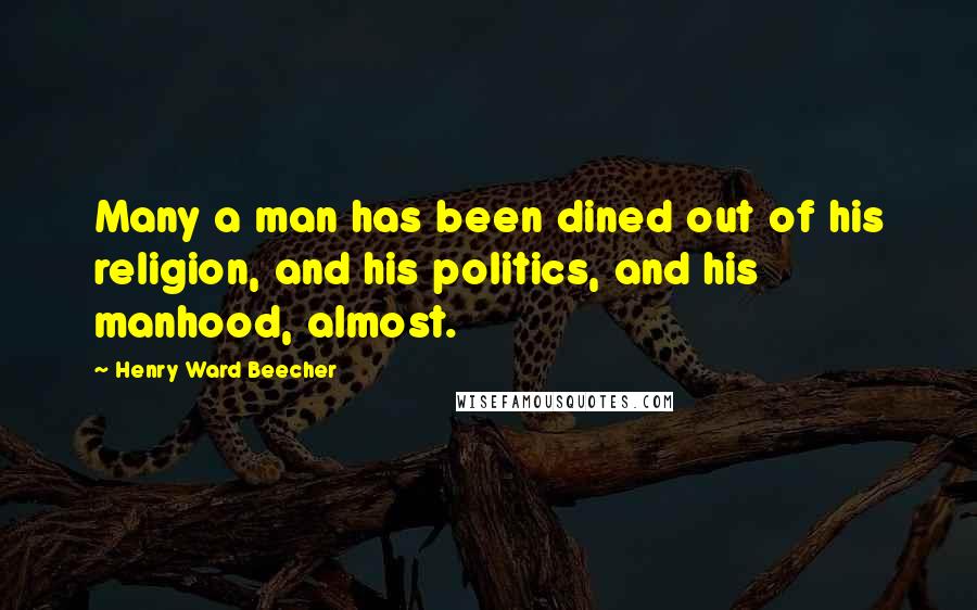 Henry Ward Beecher Quotes: Many a man has been dined out of his religion, and his politics, and his manhood, almost.