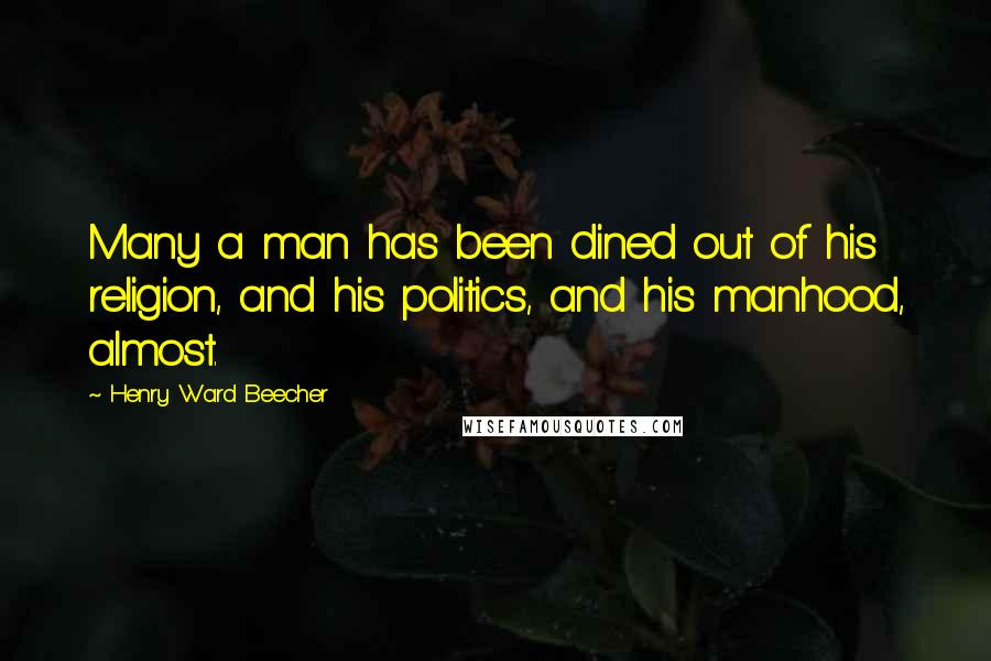 Henry Ward Beecher Quotes: Many a man has been dined out of his religion, and his politics, and his manhood, almost.