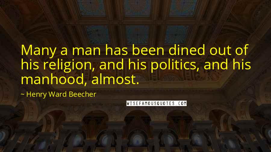 Henry Ward Beecher Quotes: Many a man has been dined out of his religion, and his politics, and his manhood, almost.