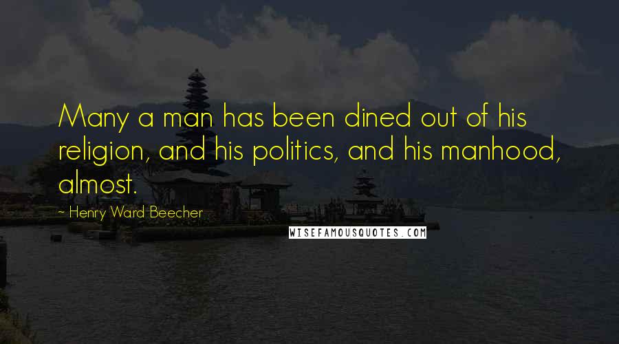 Henry Ward Beecher Quotes: Many a man has been dined out of his religion, and his politics, and his manhood, almost.