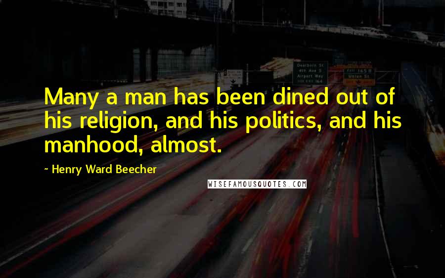 Henry Ward Beecher Quotes: Many a man has been dined out of his religion, and his politics, and his manhood, almost.