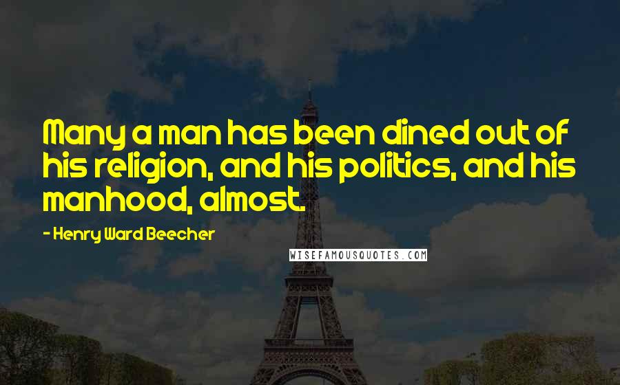 Henry Ward Beecher Quotes: Many a man has been dined out of his religion, and his politics, and his manhood, almost.