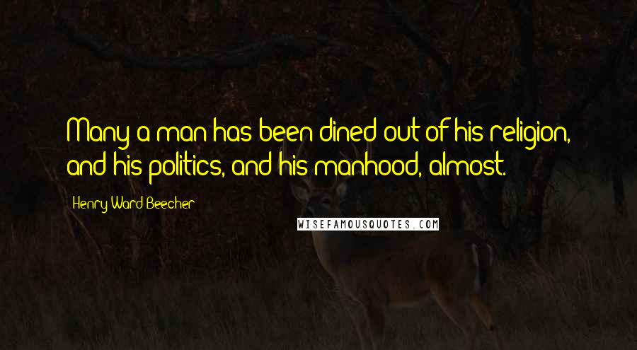 Henry Ward Beecher Quotes: Many a man has been dined out of his religion, and his politics, and his manhood, almost.