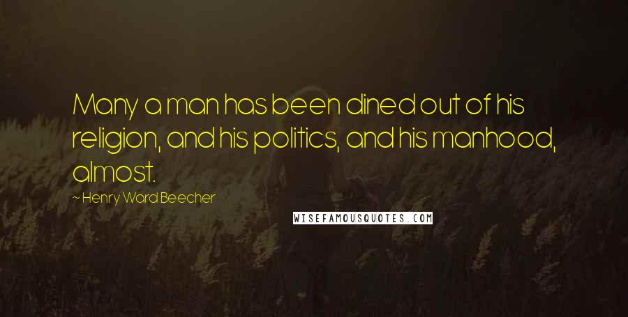 Henry Ward Beecher Quotes: Many a man has been dined out of his religion, and his politics, and his manhood, almost.