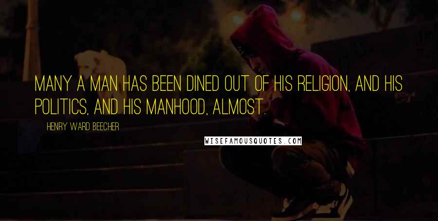 Henry Ward Beecher Quotes: Many a man has been dined out of his religion, and his politics, and his manhood, almost.