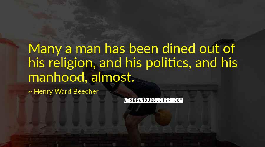 Henry Ward Beecher Quotes: Many a man has been dined out of his religion, and his politics, and his manhood, almost.