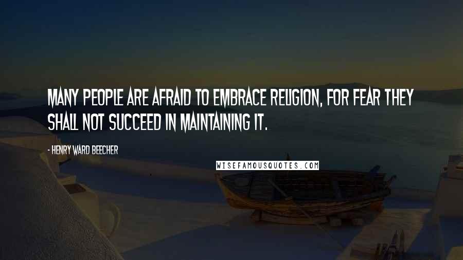 Henry Ward Beecher Quotes: Many people are afraid to embrace religion, for fear they shall not succeed in maintaining it.