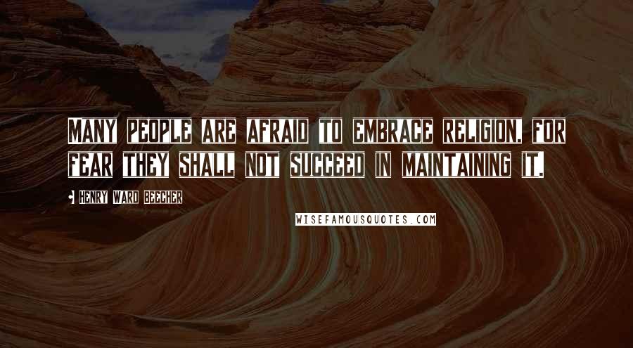 Henry Ward Beecher Quotes: Many people are afraid to embrace religion, for fear they shall not succeed in maintaining it.