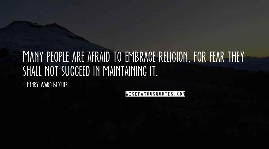 Henry Ward Beecher Quotes: Many people are afraid to embrace religion, for fear they shall not succeed in maintaining it.