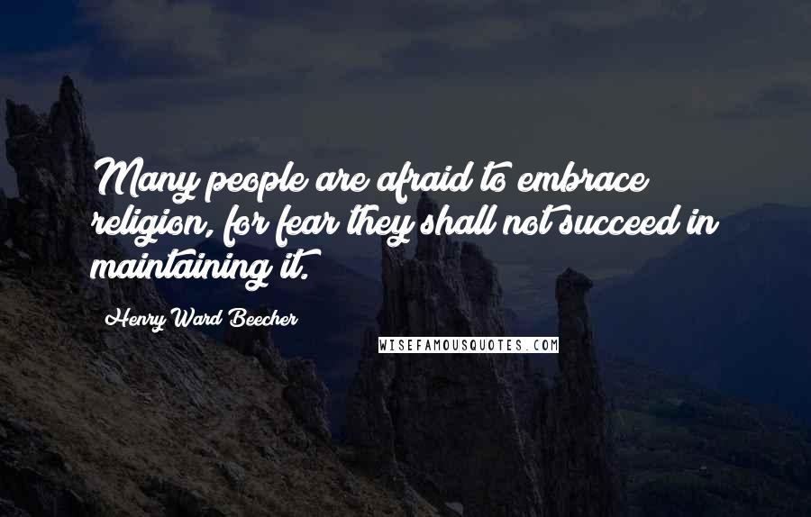 Henry Ward Beecher Quotes: Many people are afraid to embrace religion, for fear they shall not succeed in maintaining it.