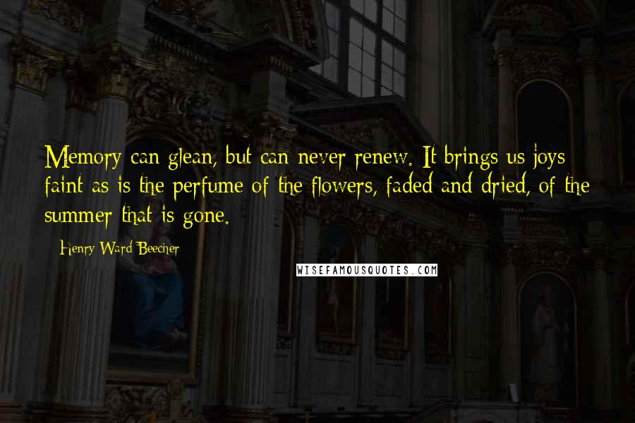 Henry Ward Beecher Quotes: Memory can glean, but can never renew. It brings us joys faint as is the perfume of the flowers, faded and dried, of the summer that is gone.