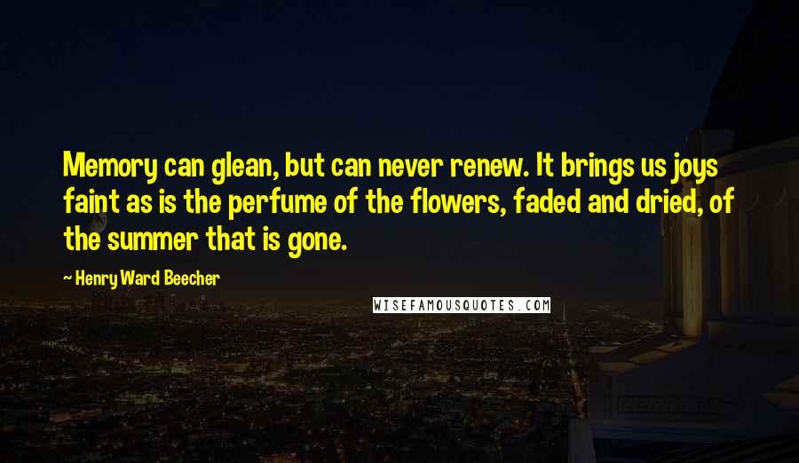 Henry Ward Beecher Quotes: Memory can glean, but can never renew. It brings us joys faint as is the perfume of the flowers, faded and dried, of the summer that is gone.