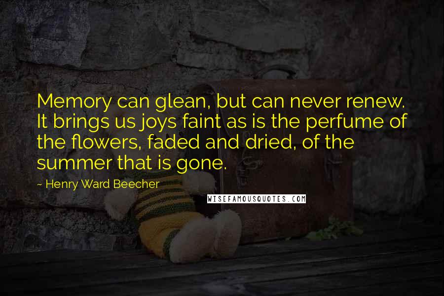 Henry Ward Beecher Quotes: Memory can glean, but can never renew. It brings us joys faint as is the perfume of the flowers, faded and dried, of the summer that is gone.