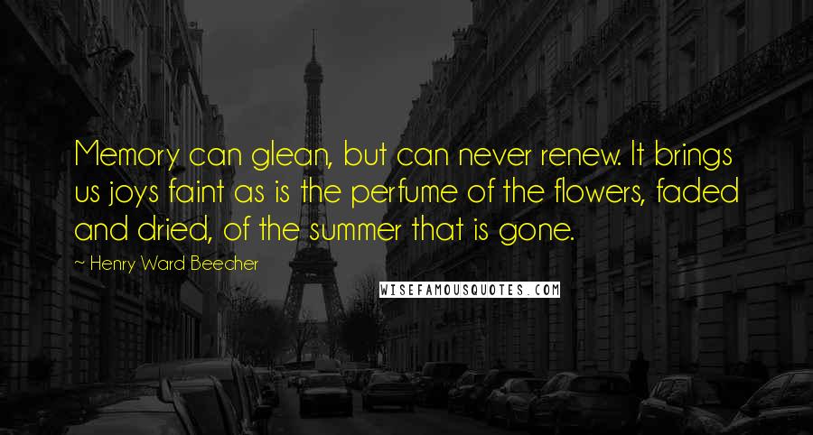 Henry Ward Beecher Quotes: Memory can glean, but can never renew. It brings us joys faint as is the perfume of the flowers, faded and dried, of the summer that is gone.