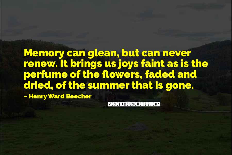 Henry Ward Beecher Quotes: Memory can glean, but can never renew. It brings us joys faint as is the perfume of the flowers, faded and dried, of the summer that is gone.