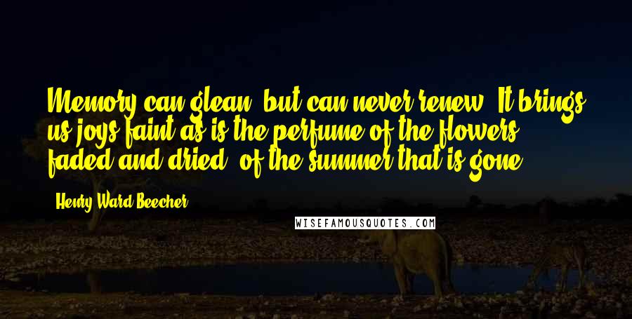 Henry Ward Beecher Quotes: Memory can glean, but can never renew. It brings us joys faint as is the perfume of the flowers, faded and dried, of the summer that is gone.