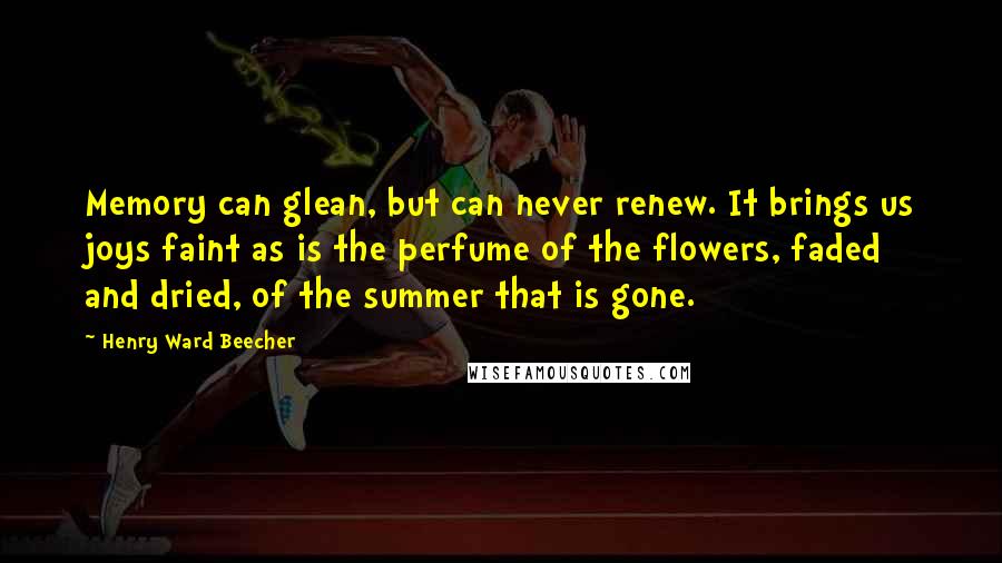 Henry Ward Beecher Quotes: Memory can glean, but can never renew. It brings us joys faint as is the perfume of the flowers, faded and dried, of the summer that is gone.