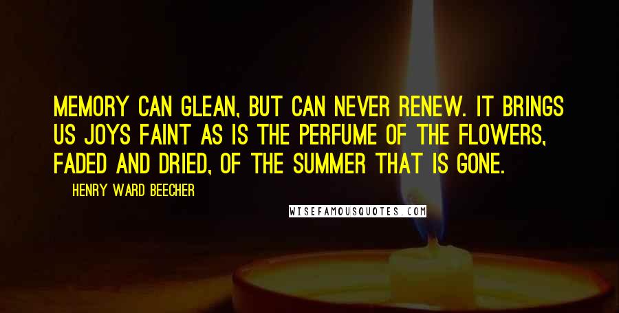 Henry Ward Beecher Quotes: Memory can glean, but can never renew. It brings us joys faint as is the perfume of the flowers, faded and dried, of the summer that is gone.