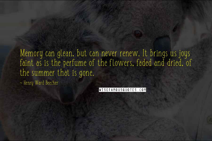 Henry Ward Beecher Quotes: Memory can glean, but can never renew. It brings us joys faint as is the perfume of the flowers, faded and dried, of the summer that is gone.