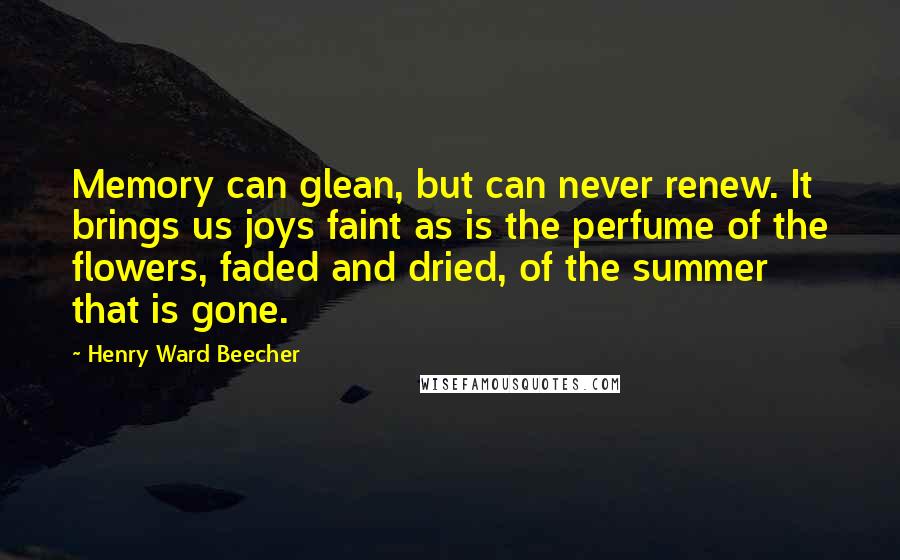 Henry Ward Beecher Quotes: Memory can glean, but can never renew. It brings us joys faint as is the perfume of the flowers, faded and dried, of the summer that is gone.