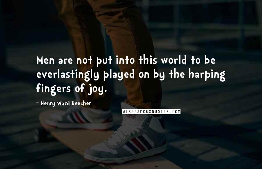 Henry Ward Beecher Quotes: Men are not put into this world to be everlastingly played on by the harping fingers of joy.