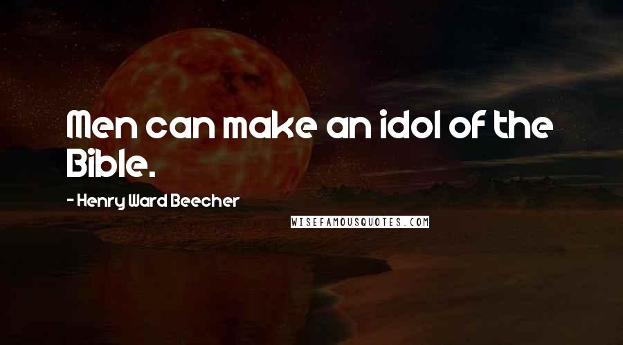 Henry Ward Beecher Quotes: Men can make an idol of the Bible.