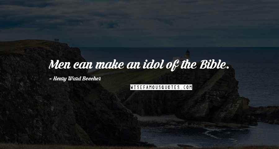 Henry Ward Beecher Quotes: Men can make an idol of the Bible.