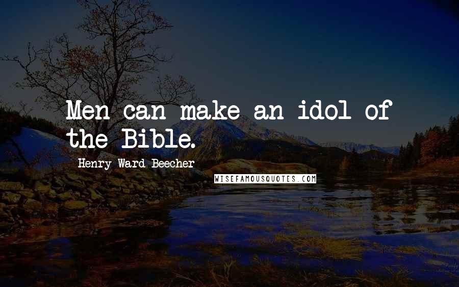 Henry Ward Beecher Quotes: Men can make an idol of the Bible.